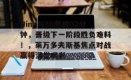  Ning与90激战G2分钟，晋级下一阶段胜负难料！，莱万多夫斯基焦点对战赢得满堂喝彩